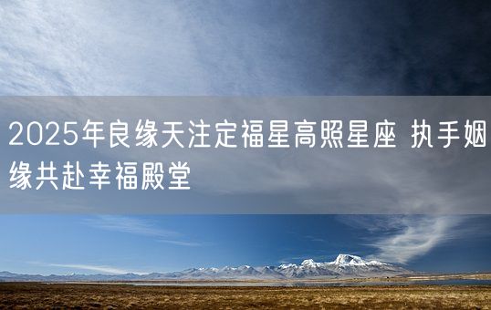 2025年良缘天注定福星高照星座 执手姻缘共赴幸福殿堂(图1) 2025年良缘天注定福星高照星座 执手姻缘共赴幸福殿堂(图1)
