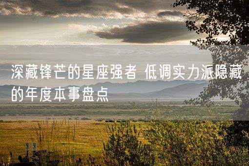 深藏锋芒的星座强者 低调实力派隐藏的年度本事盘点(图1)