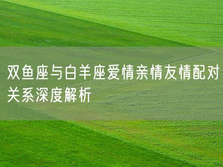 双鱼座与白羊座爱情亲情友情配对关系深度解析(图1) 双鱼座与白羊座爱情亲情友情配对关系深度解析(图1)