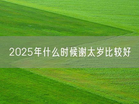 2025年什么时候谢太岁比较好(图1)