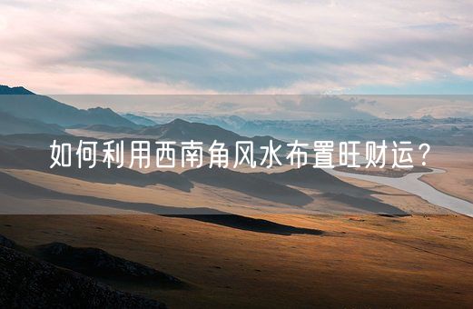 如何利用西南角风水布置旺财运?(图1) 如何利用西南角风水布置旺财运?(图1)