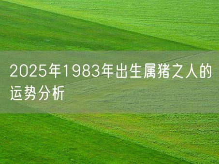 2025年1983年出生属猪之人的运势分析(图1) 2025年1983年出生属猪之人的运势分析(图1)