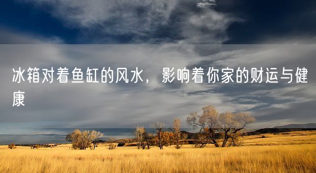 冰箱对着鱼缸的风水,影响着你家的财运与健康(图1) 冰箱对着鱼缸的风水,影响着你家的财运与健康(图1)