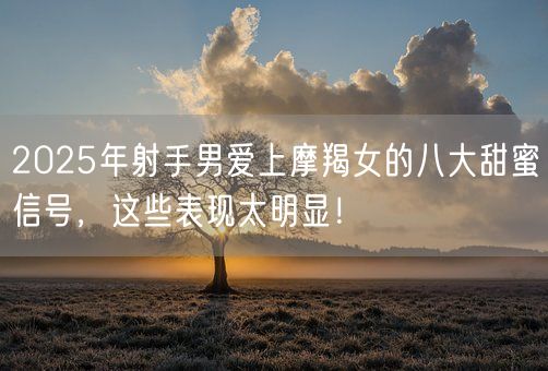 2025年射手男爱上摩羯女的八大甜蜜信号,这些表现太明显!(图1) 2025年射手男爱上摩羯女的八大甜蜜信号,这些表现太明显!(图1)