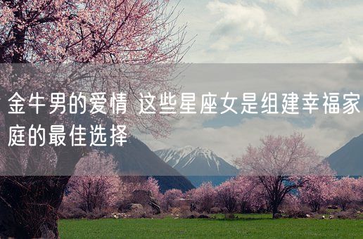 金牛男的爱情 这些星座女是组建幸福家庭的最佳选择(图1)