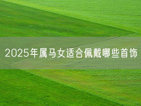 2025年属马女适合佩戴哪些首饰(图1)