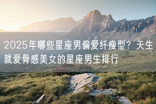 2025年哪些星座男偏爱纤瘦型?天生就爱骨感美女的星座男生排行(图1) 2025年哪些星座男偏爱纤瘦型?天生就爱骨感美女的星座男生排行(图1)