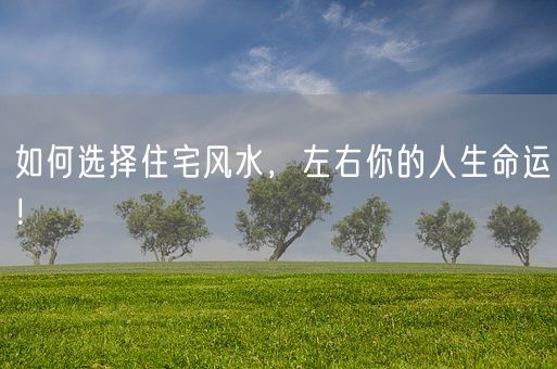 如何选择住宅风水，左右你的人生命运！(图1)