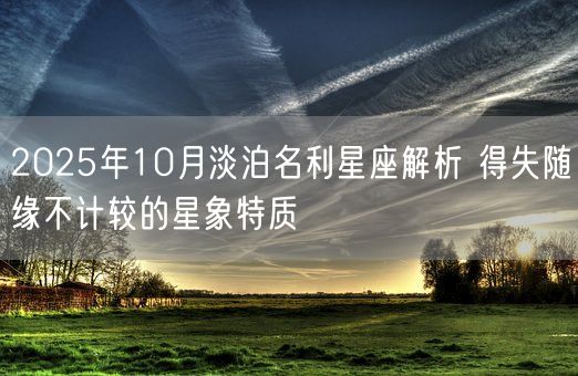 2025年10月淡泊名利星座解析 得失随缘不计较的星象特质(图1) 2025年10月淡泊名利星座解析 得失随缘不计较的星象特质(图1)