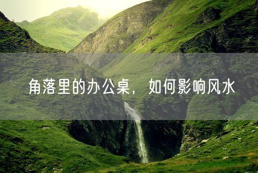 角落里的办公桌,如何影响风水(图1) 角落里的办公桌,如何影响风水(图1)