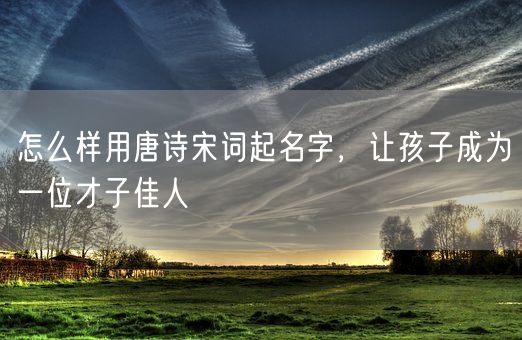 怎么样用唐诗宋词起名字，让孩子成为一位才子佳人(图1)