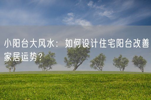 小阳台大风水:如何设计住宅阳台改善家居运势?(图1) 小阳台大风水:如何设计住宅阳台改善家居运势?(图1)