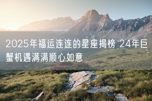2025年福运连连的星座揭榜 24年巨蟹机遇满满顺心如意(图1)