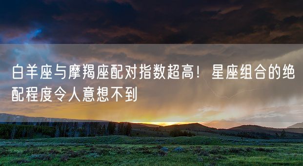 白羊座与摩羯座配对指数超高！星座组合的绝配程度令人意想不到(图1)