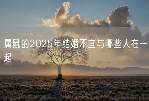 属鼠的2025年结婚不宜与哪些人在一起(图1) 属鼠的2025年结婚不宜与哪些人在一起(图1)
