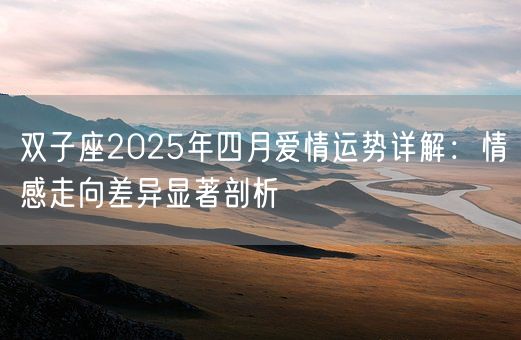 双子座2025年四月爱情运势详解：情感走向差异显著剖析(图1)