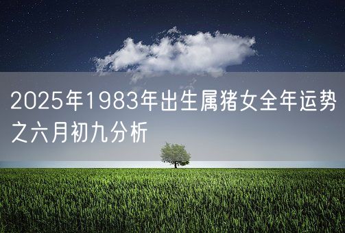 2025年1983年出生属猪女全年运势之六月初九分析(图1)