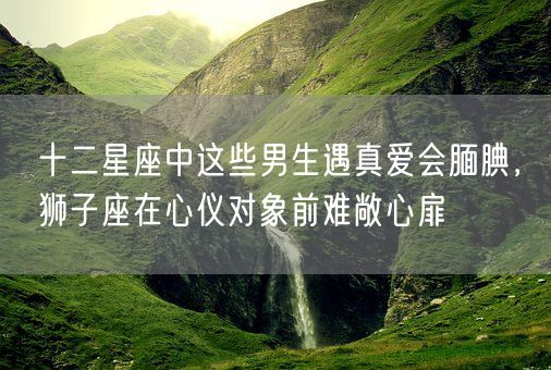 十二星座中这些男生遇真爱会腼腆，狮子座在心仪对象前难敞心扉(图1)