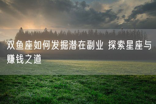 双鱼座如何发掘潜在副业 探索星座与赚钱之道(图1)