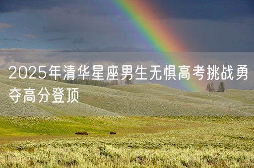 2025年清华星座男生无惧高考挑战勇夺高分登顶(图1)