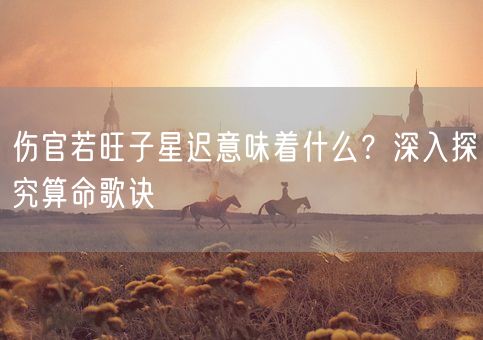 伤官若旺子星迟意味着什么？深入探究算命歌诀(图1)
