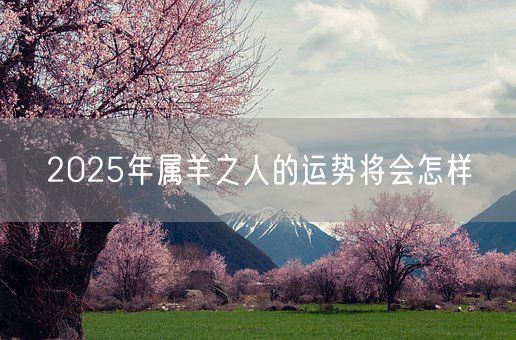 2025年属羊之人的运势将会怎样(图1) 2025年属羊之人的运势将会怎样(图1)