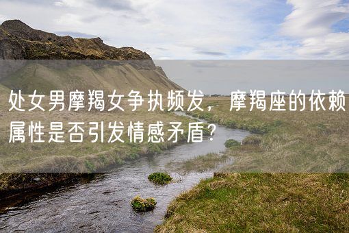 处女男摩羯女争执频发,摩羯座的依赖属性是否引发情感矛盾?(图1) 处女男摩羯女争执频发,摩羯座的依赖属性是否引发情感矛盾?(图1)