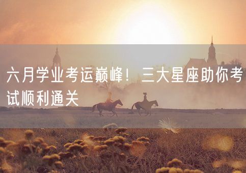 六月学业考运巅峰!三大星座助你考试顺利通关(图1) 六月学业考运巅峰!三大星座助你考试顺利通关(图1)