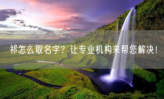 祁怎么取名字？让专业机构来帮您解决！(图1)