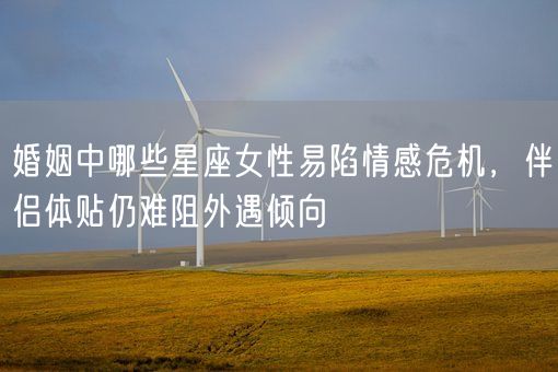 婚姻中哪些星座女性易陷情感危机，伴侣体贴仍难阻外遇倾向(图1)