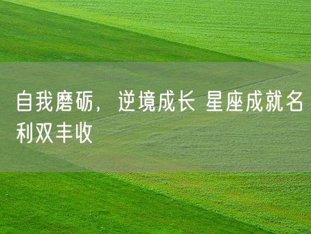 自我磨砺，逆境成长 星座成就名利双丰收(图1)