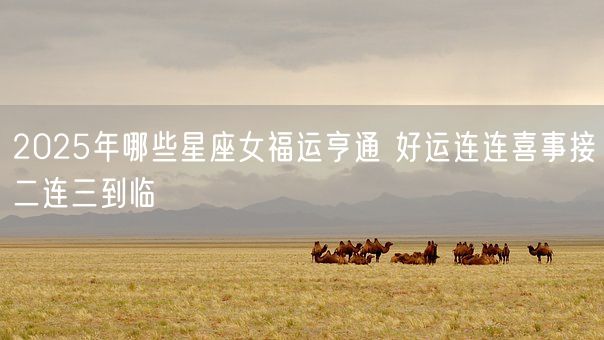 2025年哪些星座女福运亨通 好运连连喜事接二连三到临(图1) 2025年哪些星座女福运亨通 好运连连喜事接二连三到临(图1)