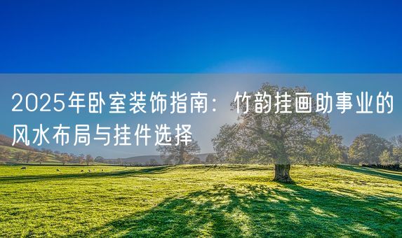 2025年卧室装饰指南:竹韵挂画助事业的风水布局与挂件选择(图1) 2025年卧室装饰指南:竹韵挂画助事业的风水布局与挂件选择(图1)