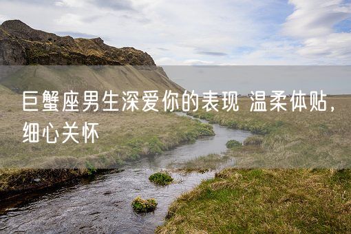 巨蟹座男生深爱你的表现 温柔体贴,细心关怀(图1) 巨蟹座男生深爱你的表现 温柔体贴,细心关怀(图1)