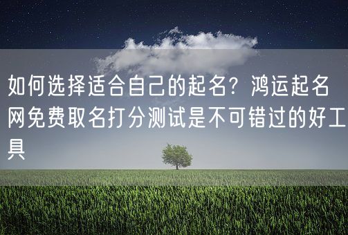 如何选择适合自己的起名？鸿运起名网免费取名打分测试是不可错过的好工具(图1)
