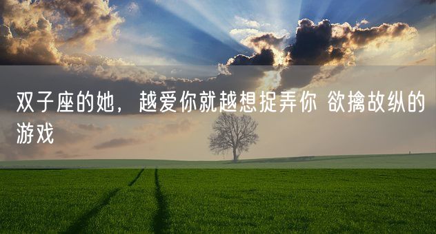 双子座的她，越爱你就越想捉弄你 欲擒故纵的游戏(图1)