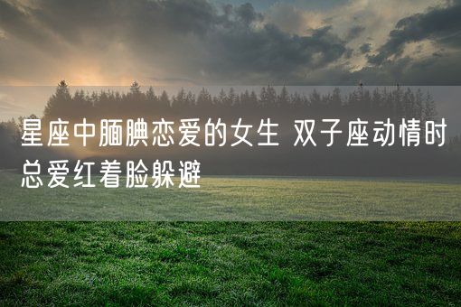 星座中腼腆恋爱的女生 双子座动情时总爱红着脸躲避(图1) 星座中腼腆恋爱的女生 双子座动情时总爱红着脸躲避(图1)