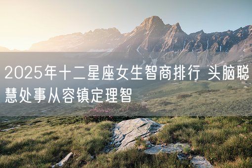 2025年十二星座女生智商排行 头脑聪慧处事从容镇定理智(图1) 2025年十二星座女生智商排行 头脑聪慧处事从容镇定理智(图1)