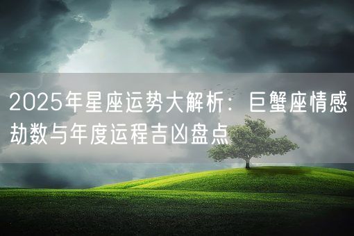 2025年星座运势大解析：巨蟹座情感劫数与年度运程吉凶盘点(图1)