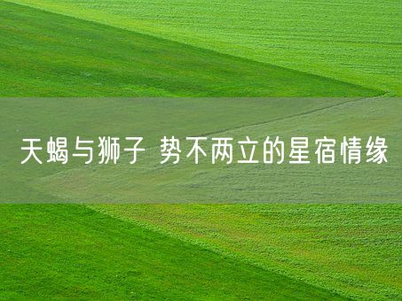 天蝎与狮子 势不两立的星宿情缘(图1) 天蝎与狮子 势不两立的星宿情缘(图1)