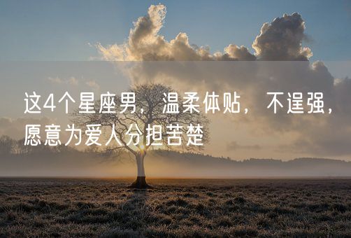 这4个星座男，温柔体贴，不逞强，愿意为爱人分担苦楚(图1)