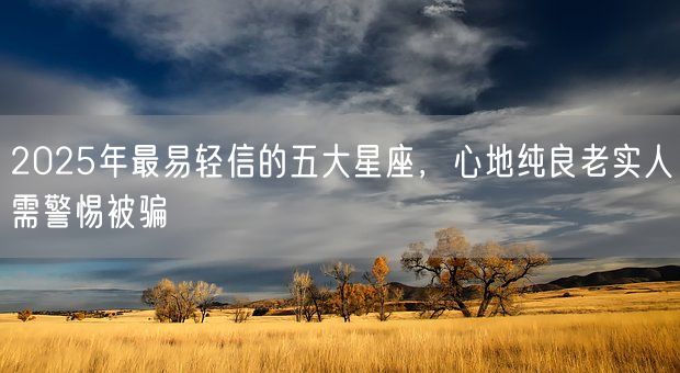 2025年最易轻信的五大星座,心地纯良老实人需警惕被骗(图1) 2025年最易轻信的五大星座,心地纯良老实人需警惕被骗(图1)