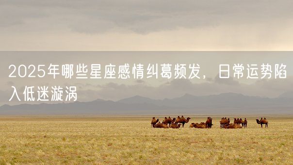 2025年哪些星座感情纠葛频发,日常运势陷入低迷漩涡(图1) 2025年哪些星座感情纠葛频发,日常运势陷入低迷漩涡(图1)