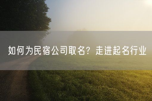 如何为民宿公司取名？走进起名行业(图1)