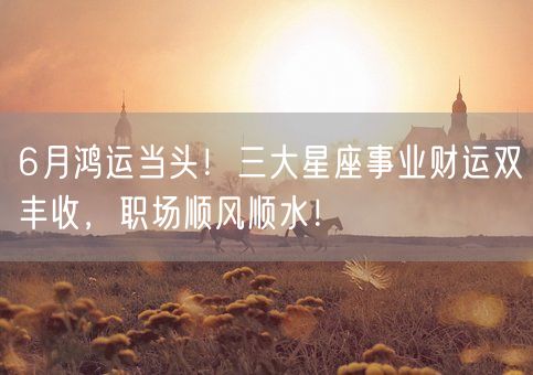 6月鸿运当头!三大星座事业财运双丰收,职场顺风顺水!(图1) 6月鸿运当头!三大星座事业财运双丰收,职场顺风顺水!(图1)