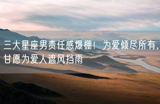 三大星座男责任感爆棚!为爱倾尽所有,甘愿为爱人遮风挡雨(图1) 三大星座男责任感爆棚!为爱倾尽所有,甘愿为爱人遮风挡雨(图1)