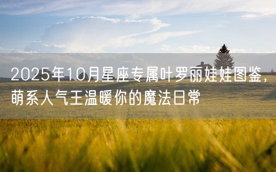 2025年10月星座专属叶罗丽娃娃图鉴,萌系人气王温暖你的魔法日常(图1) 2025年10月星座专属叶罗丽娃娃图鉴,萌系人气王温暖你的魔法日常(图1)