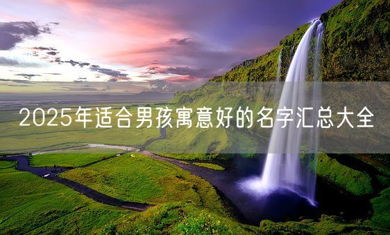 2025年适合男孩寓意好的名字汇总大全(图1) 2025年适合男孩寓意好的名字汇总大全(图1)
