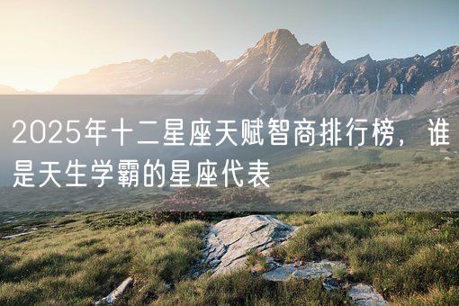 2025年十二星座天赋智商排行榜，谁是天生学霸的星座代表(图1)