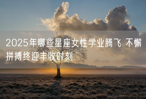 2025年哪些星座女性学业腾飞 不懈拼搏终迎丰收时刻(图1)